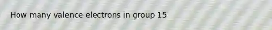 How many <a href='https://www.questionai.com/knowledge/knWZpHTJT4-valence-electrons' class='anchor-knowledge'>valence electrons</a> in group 15