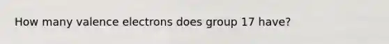 How many valence electrons does group 17 have?