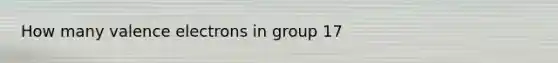 How many <a href='https://www.questionai.com/knowledge/knWZpHTJT4-valence-electrons' class='anchor-knowledge'>valence electrons</a> in group 17