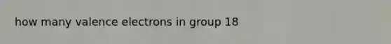 how many valence electrons in group 18