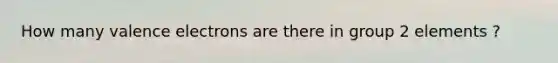 How many valence electrons are there in group 2 elements ?