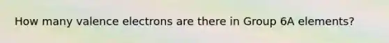How many valence electrons are there in Group 6A elements?