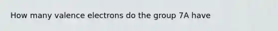 How many <a href='https://www.questionai.com/knowledge/knWZpHTJT4-valence-electrons' class='anchor-knowledge'>valence electrons</a> do the group 7A have