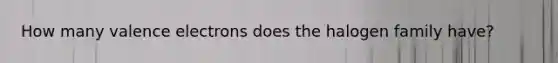 How many valence electrons does the halogen family have?