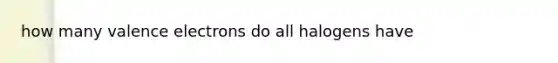 how many valence electrons do all halogens have