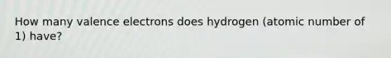 How many valence electrons does hydrogen (atomic number of 1) have?