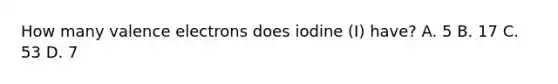 How many valence electrons does iodine (I) have? A. 5 B. 17 C. 53 D. 7