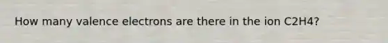 How many valence electrons are there in the ion C2H4?