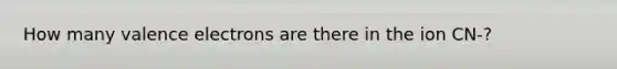 How many valence electrons are there in the ion CN-?