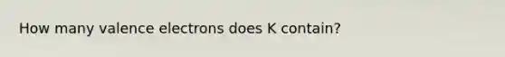 How many <a href='https://www.questionai.com/knowledge/knWZpHTJT4-valence-electrons' class='anchor-knowledge'>valence electrons</a> does K contain?