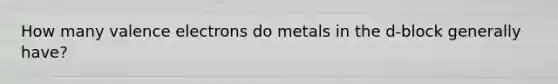 How many valence electrons do metals in the d-block generally have?