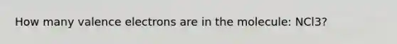 How many valence electrons are in the molecule: NCl3?