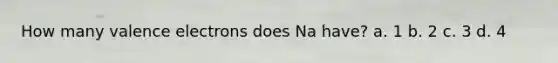 How many <a href='https://www.questionai.com/knowledge/knWZpHTJT4-valence-electrons' class='anchor-knowledge'>valence electrons</a> does Na have? a. 1 b. 2 c. 3 d. 4