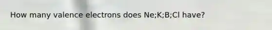 How many <a href='https://www.questionai.com/knowledge/knWZpHTJT4-valence-electrons' class='anchor-knowledge'>valence electrons</a> does Ne;K;B;Cl have?