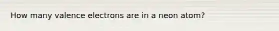 How many <a href='https://www.questionai.com/knowledge/knWZpHTJT4-valence-electrons' class='anchor-knowledge'>valence electrons</a> are in a neon atom?