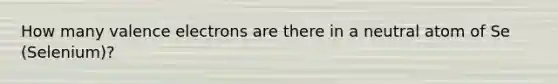 How many <a href='https://www.questionai.com/knowledge/knWZpHTJT4-valence-electrons' class='anchor-knowledge'>valence electrons</a> are there in a neutral atom of Se (Selenium)?