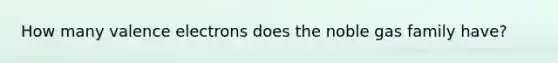 How many <a href='https://www.questionai.com/knowledge/knWZpHTJT4-valence-electrons' class='anchor-knowledge'>valence electrons</a> does the noble gas family have?