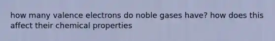 how many valence electrons do noble gases have? how does this affect their chemical properties