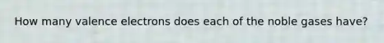 How many valence electrons does each of the noble gases have?