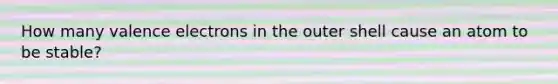 How many valence electrons in the outer shell cause an atom to be stable?