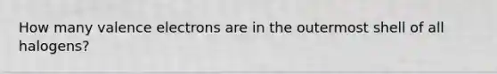 How many valence electrons are in the outermost shell of all halogens?