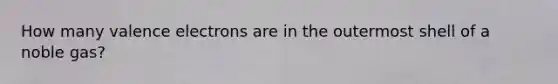 How many <a href='https://www.questionai.com/knowledge/knWZpHTJT4-valence-electrons' class='anchor-knowledge'>valence electrons</a> are in the outermost shell of a noble gas?