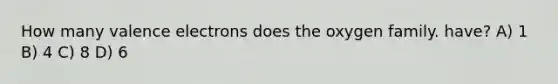 How many <a href='https://www.questionai.com/knowledge/knWZpHTJT4-valence-electrons' class='anchor-knowledge'>valence electrons</a> does the oxygen family. have? A) 1 B) 4 C) 8 D) 6