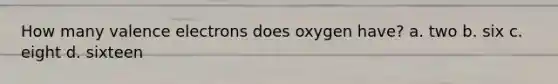 How many <a href='https://www.questionai.com/knowledge/knWZpHTJT4-valence-electrons' class='anchor-knowledge'>valence electrons</a> does oxygen have? a. two b. six c. eight d. sixteen