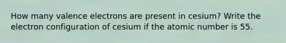 How many <a href='https://www.questionai.com/knowledge/knWZpHTJT4-valence-electrons' class='anchor-knowledge'>valence electrons</a> are present in cesium? Write the electron configuration of cesium if the atomic number is 55.