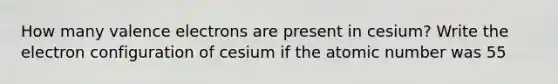 How many <a href='https://www.questionai.com/knowledge/knWZpHTJT4-valence-electrons' class='anchor-knowledge'>valence electrons</a> are present in cesium? Write the electron configuration of cesium if the atomic number was 55