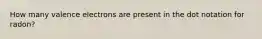 How many valence electrons are present in the dot notation for radon?