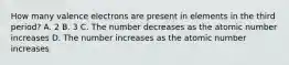 How many valence electrons are present in elements in the third period? A. 2 B. 3 C. The number decreases as the atomic number increases D. The number increases as the atomic number increases