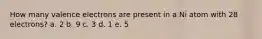 How many valence electrons are present in a Ni atom with 28 electrons? a. 2 b. 9 c. 3 d. 1 e. 5