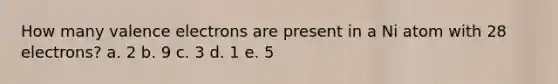 How many valence electrons are present in a Ni atom with 28 electrons? a. 2 b. 9 c. 3 d. 1 e. 5