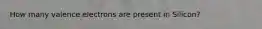How many valence electrons are present in Silicon?