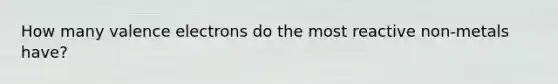 How many valence electrons do the most reactive non-metals have?