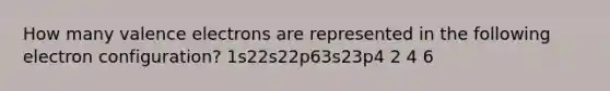 How many valence electrons are represented in the following electron configuration? 1s22s22p63s23p4 2 4 6