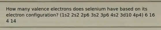 How many valence electrons does selenium have based on its electron configuration? (1s2 2s2 2p6 3s2 3p6 4s2 3d10 4p4) 6 16 4 14