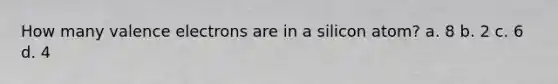 How many valence electrons are in a silicon atom? a. 8 b. 2 c. 6 d. 4
