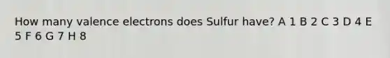 How many valence electrons does Sulfur have? A 1 B 2 C 3 D 4 E 5 F 6 G 7 H 8