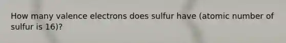 How many valence electrons does sulfur have (atomic number of sulfur is 16)?