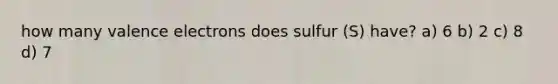 how many valence electrons does sulfur (S) have? a) 6 b) 2 c) 8 d) 7