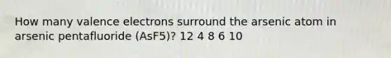 How many valence electrons surround the arsenic atom in arsenic pentafluoride (AsF5)? 12 4 8 6 10