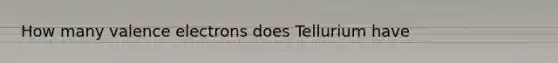 How many valence electrons does Tellurium have