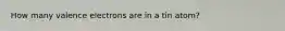 How many valence electrons are in a tin atom?