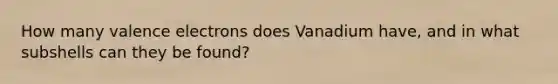 How many <a href='https://www.questionai.com/knowledge/knWZpHTJT4-valence-electrons' class='anchor-knowledge'>valence electrons</a> does Vanadium have, and in what subshells can they be found?