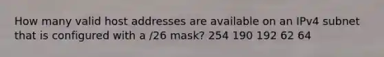 How many valid host addresses are available on an IPv4 subnet that is configured with a /26 mask? 254 190 192 62 64