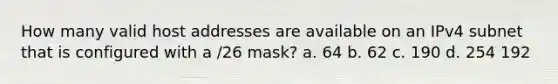 How many valid host addresses are available on an IPv4 subnet that is configured with a /26 mask? a. 64 b. 62 c. 190 d. 254 192