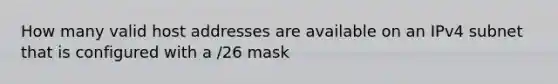 How many valid host addresses are available on an IPv4 subnet that is configured with a /26 mask