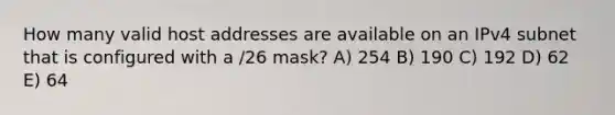 How many valid host addresses are available on an IPv4 subnet that is configured with a /26 mask? A) 254 B) 190 C) 192 D) 62 E) 64